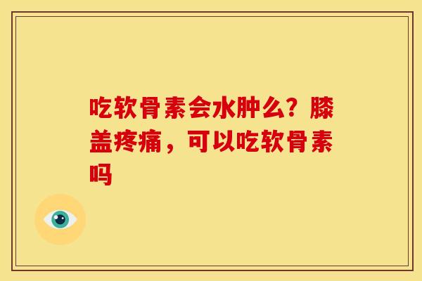 吃软骨素会水肿么？膝盖疼痛，可以吃软骨素吗