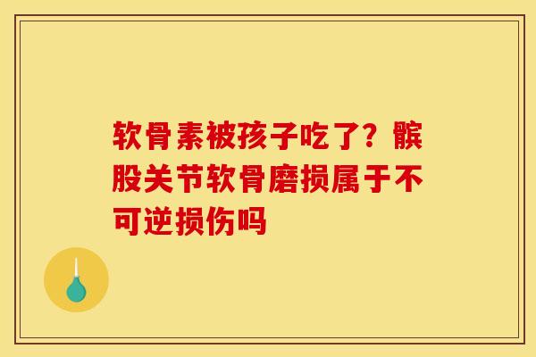 软骨素被孩子吃了？髌股关节软骨磨损属于不可逆损伤吗