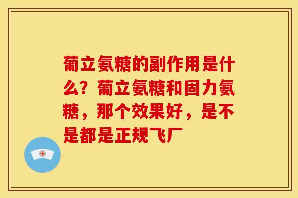 葡立氨糖的副作用是什么？葡立氨糖和固力氨糖，那个效果好，是不是都是正规飞厂