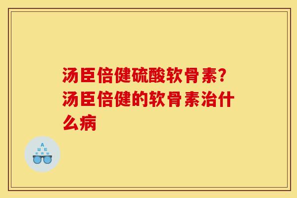 汤臣倍健硫酸软骨素？汤臣倍健的软骨素治什么病