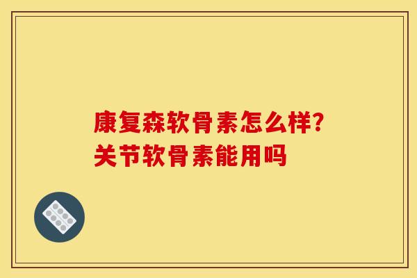 康复森软骨素怎么样？关节软骨素能用吗