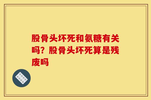 股骨头坏死和氨糖有关吗？股骨头坏死算是残废吗