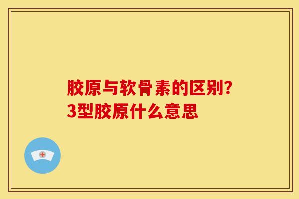胶原与软骨素的区别？3型胶原什么意思