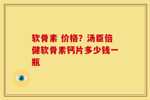 软骨素 价格？汤臣倍健软骨素钙片多少钱一瓶