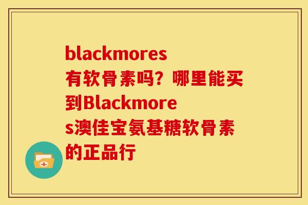 blackmores有软骨素吗？哪里能买到Blackmores澳佳宝氨基糖软骨素的正品行