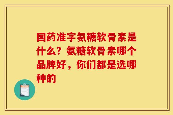 国药准字氨糖软骨素是什么？氨糖软骨素哪个品牌好，你们都是选哪种的