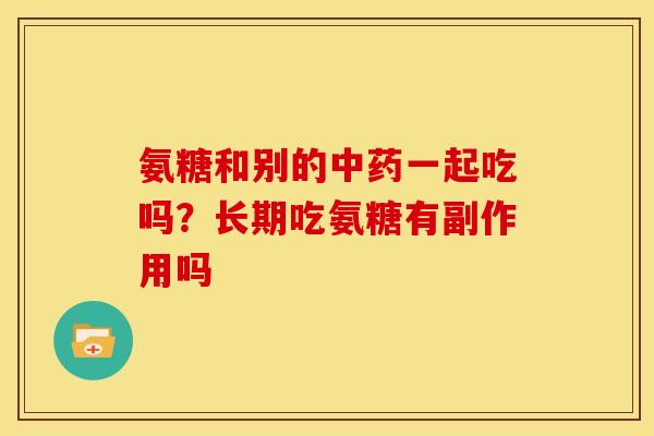 氨糖和别的中药一起吃吗？长期吃氨糖有副作用吗