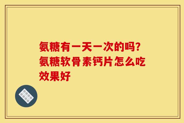 氨糖有一天一次的吗？氨糖软骨素钙片怎么吃效果好