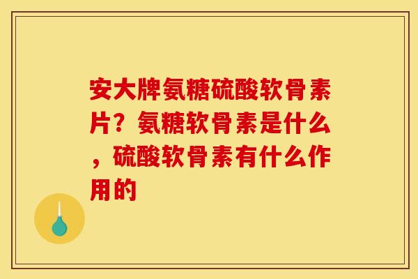 安大牌氨糖硫酸软骨素片？氨糖软骨素是什么，硫酸软骨素有什么作用的