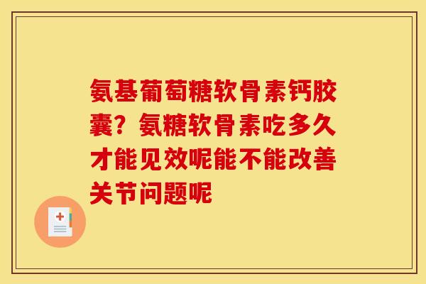 氨基葡萄糖软骨素钙胶囊？氨糖软骨素吃多久才能见效呢能不能改善关节问题呢