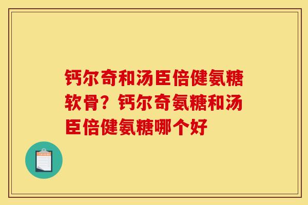 钙尔奇和汤臣倍健氨糖软骨？钙尔奇氨糖和汤臣倍健氨糖哪个好