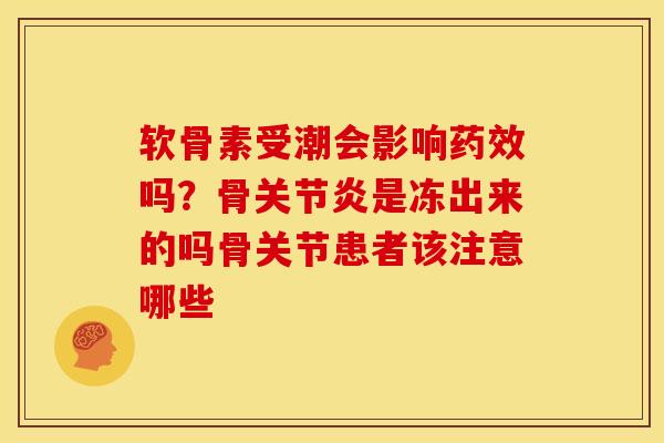 软骨素受潮会影响药效吗？骨关节炎是冻出来的吗骨关节患者该注意哪些
