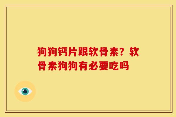 狗狗钙片跟软骨素？软骨素狗狗有必要吃吗