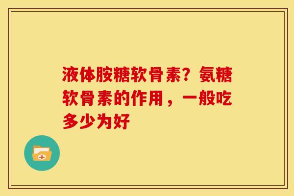 液体胺糖软骨素？氨糖软骨素的作用，一般吃多少为好