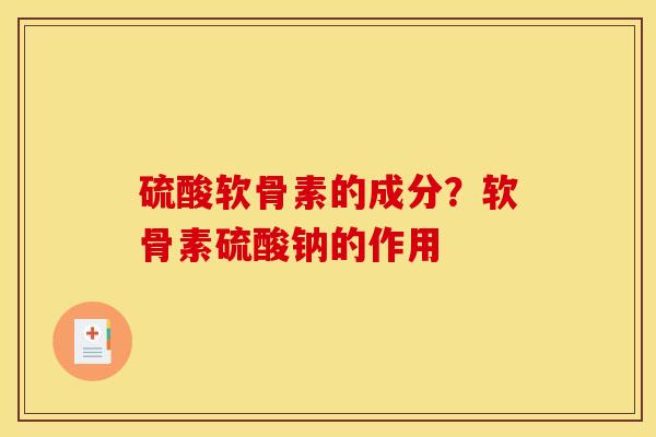 硫酸软骨素的成分？软骨素硫酸钠的作用