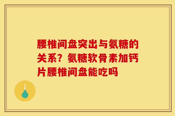 腰椎间盘突出与氨糖的关系？氨糖软骨素加钙片腰椎间盘能吃吗