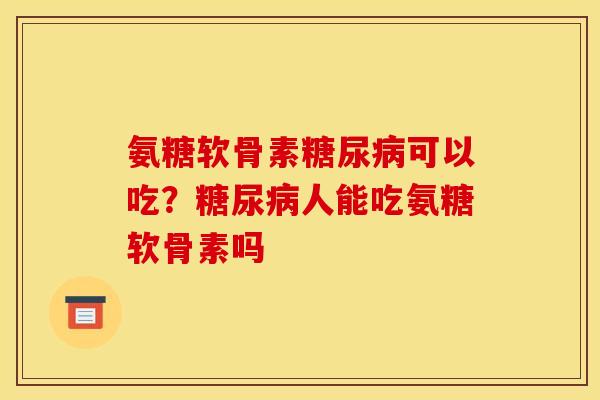 氨糖软骨素糖尿病可以吃？糖尿病人能吃氨糖软骨素吗