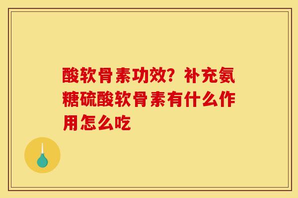 酸软骨素功效？补充氨糖硫酸软骨素有什么作用怎么吃