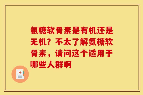 氨糖软骨素是有机还是无机？不太了解氨糖软骨素，请问这个适用于哪些人群啊