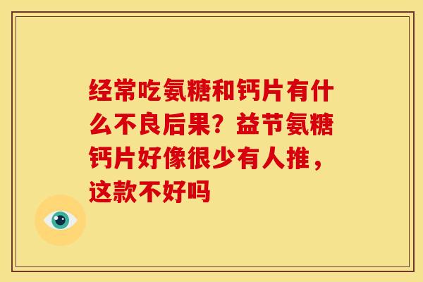 经常吃氨糖和钙片有什么不良后果？益节氨糖钙片好像很少有人推，这款不好吗
