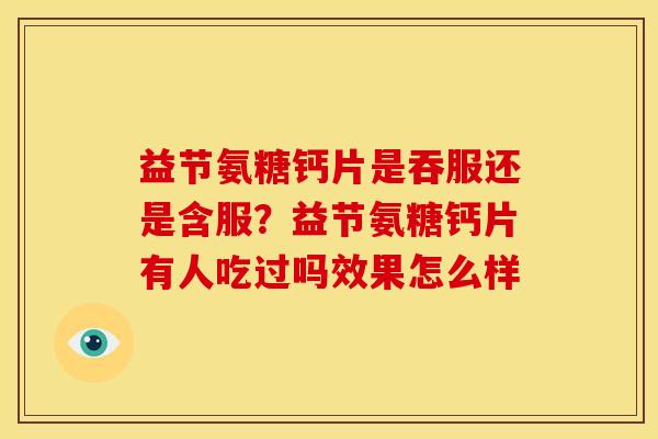 益节氨糖钙片是吞服还是含服？益节氨糖钙片有人吃过吗效果怎么样