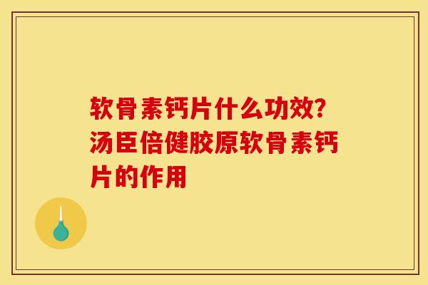 软骨素钙片什么功效？汤臣倍健胶原软骨素钙片的作用