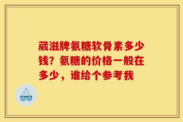 葳滋牌氨糖软骨素多少钱？氨糖的价格一般在多少，谁给个参考我