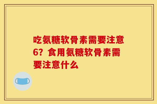 吃氨糖软骨素需要注意6？食用氨糖软骨素需要注意什么