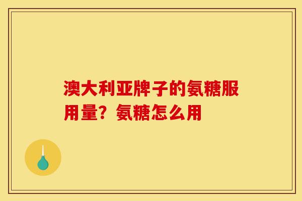 澳大利亚牌子的氨糖服用量？氨糖怎么用