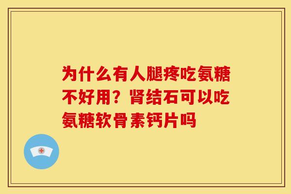 为什么有人腿疼吃氨糖不好用？肾结石可以吃氨糖软骨素钙片吗