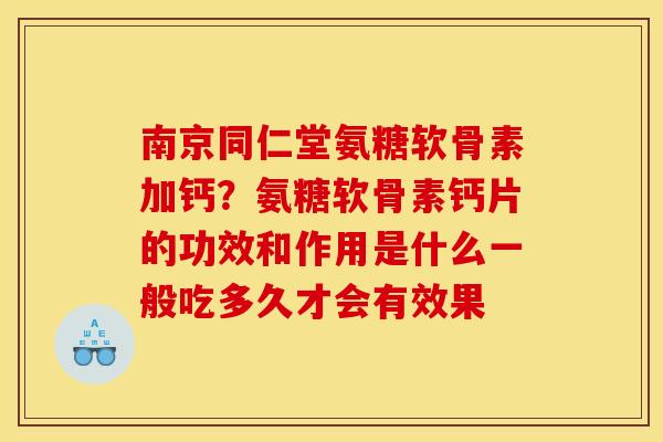 南京同仁堂氨糖软骨素加钙？氨糖软骨素钙片的功效和作用是什么一般吃多久才会有效果