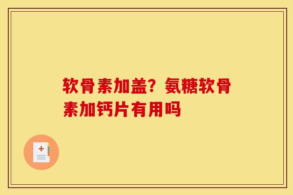 软骨素加盖？氨糖软骨素加钙片有用吗
