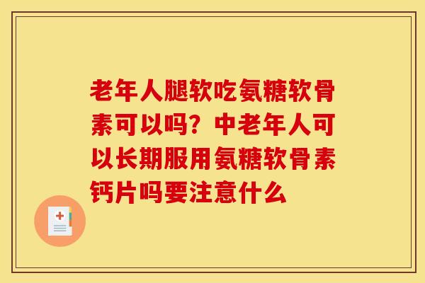 老年人腿软吃氨糖软骨素可以吗？中老年人可以长期服用氨糖软骨素钙片吗要注意什么