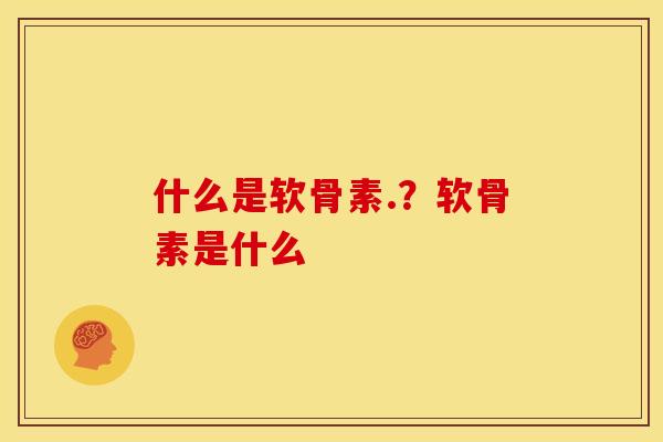 什么是软骨素.？软骨素是什么