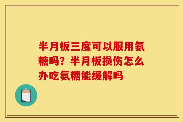 半月板三度可以服用氨糖吗？半月板损伤怎么办吃氨糖能缓解吗