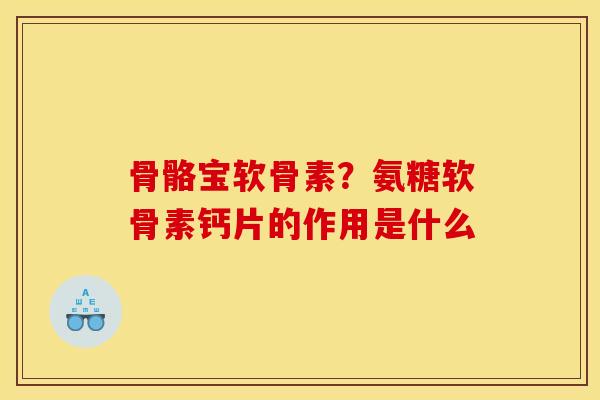 骨骼宝软骨素？氨糖软骨素钙片的作用是什么