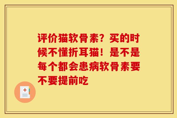 评价猫软骨素？买的时候不懂折耳猫！是不是每个都会患病软骨素要不要提前吃