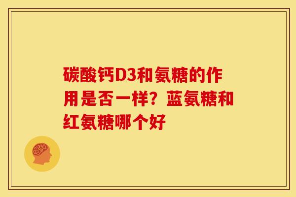 碳酸钙D3和氨糖的作用是否一样？蓝氨糖和红氨糖哪个好