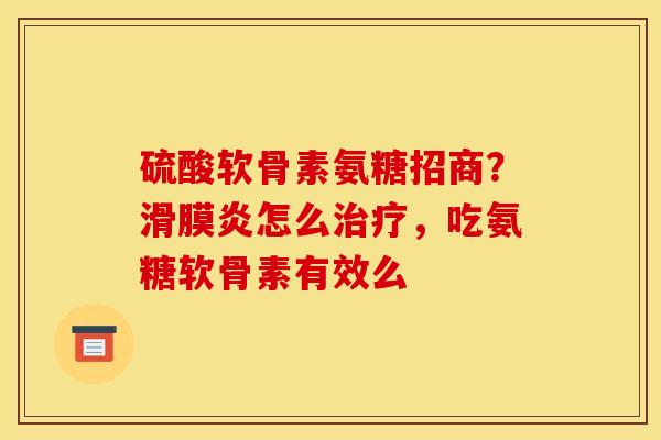 硫酸软骨素氨糖招商？滑膜炎怎么治疗，吃氨糖软骨素有效么