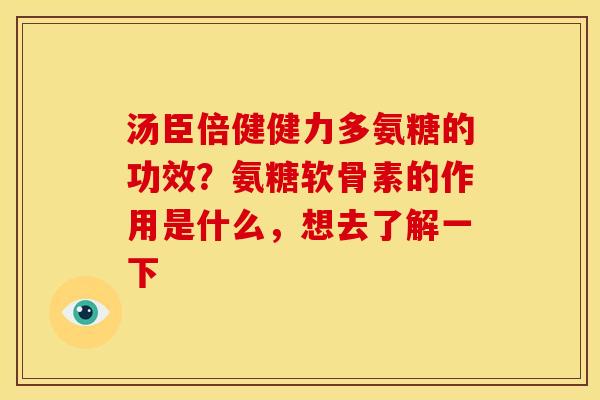 汤臣倍健健力多氨糖的功效？氨糖软骨素的作用是什么，想去了解一下