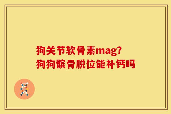 狗关节软骨素mag？狗狗髌骨脱位能补钙吗