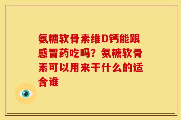 氨糖软骨素维D钙能跟感冒药吃吗？氨糖软骨素可以用来干什么的适合谁