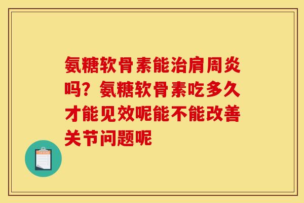 氨糖软骨素能治肩周炎吗？氨糖软骨素吃多久才能见效呢能不能改善关节问题呢
