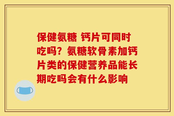 保健氨糖 钙片可同时吃吗？氨糖软骨素加钙片类的保健营养品能长期吃吗会有什么影响