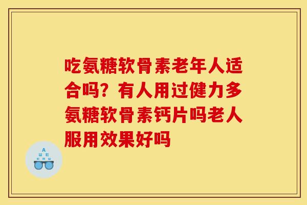 吃氨糖软骨素老年人适合吗？有人用过健力多氨糖软骨素钙片吗老人服用效果好吗