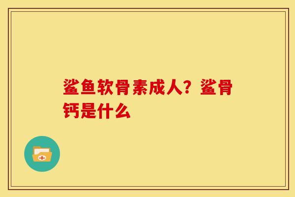 鲨鱼软骨素成人？鲨骨钙是什么