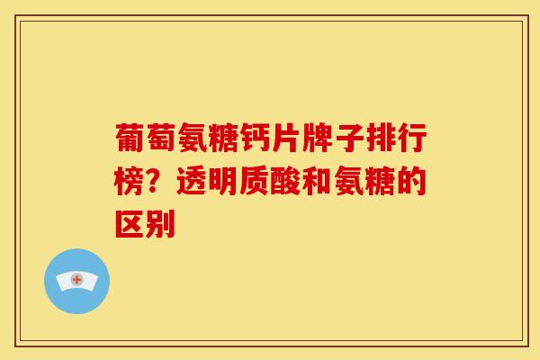 葡萄氨糖钙片牌子排行榜？透明质酸和氨糖的区别