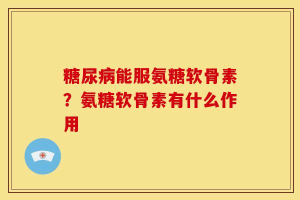 糖尿病能服氨糖软骨素？氨糖软骨素有什么作用