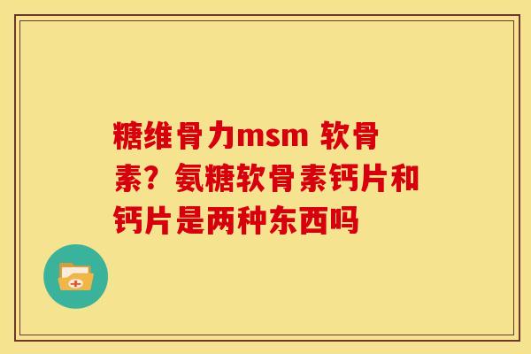糖维骨力msm 软骨素？氨糖软骨素钙片和钙片是两种东西吗