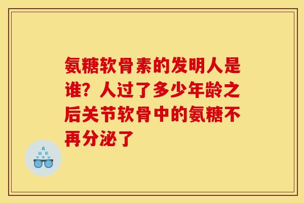 氨糖软骨素的发明人是谁？人过了多少年龄之后关节软骨中的氨糖不再分泌了